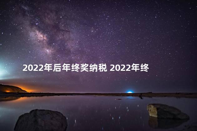 2022年后年终奖纳税 2022年终奖如何扣税